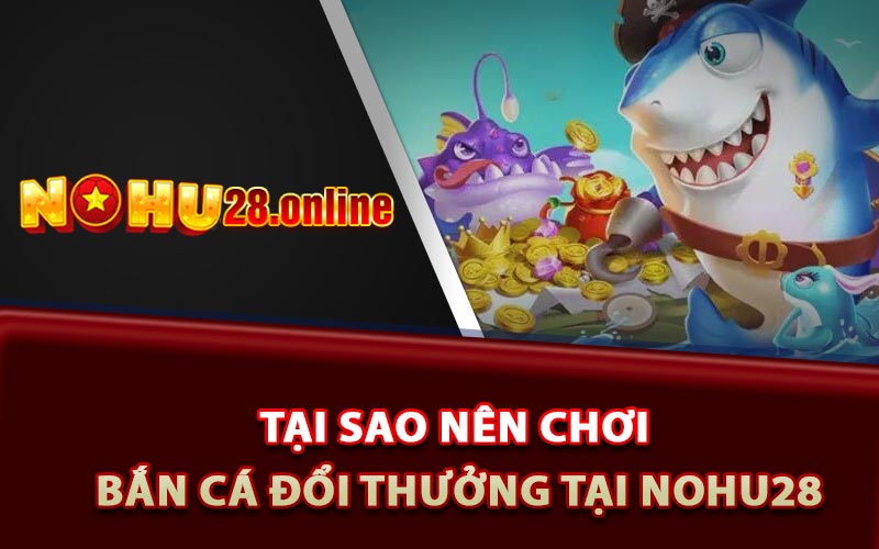 Tại sao nên chơi bắn cá đổi thưởng tại nhà cái Nohu28